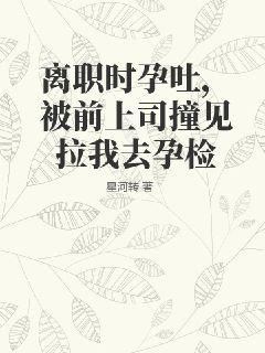 离职时孕吐，被前上司撞见拉我去孕检